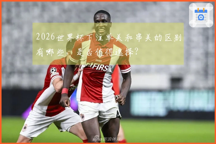 2026世界杯下注单关和串关的区别有哪些，是否值得选择？