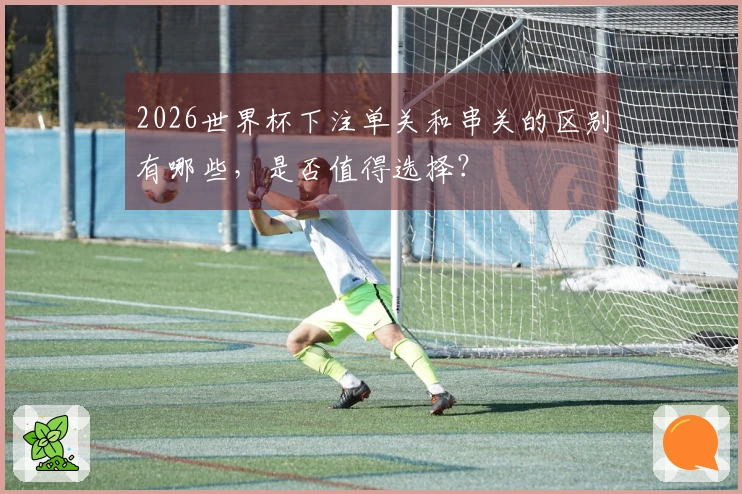 2026世界杯下注单关和串关的区别有哪些，是否值得选择？