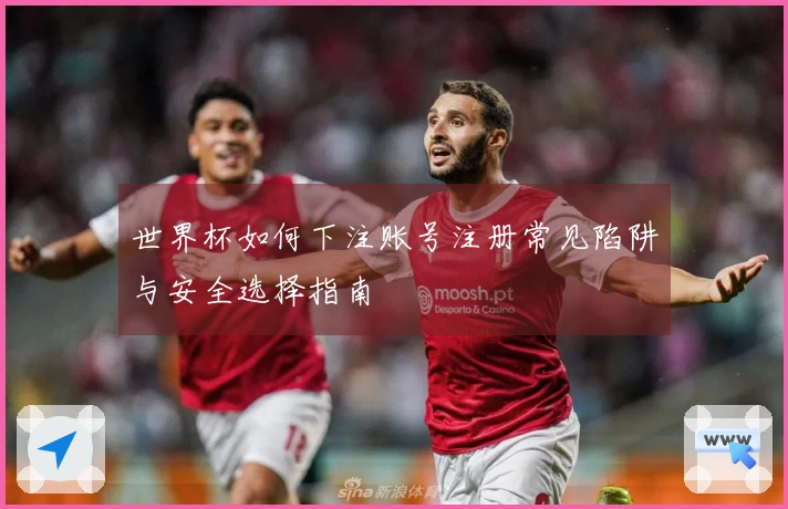 世界杯如何下注账号注册常见陷阱与安全选择指南